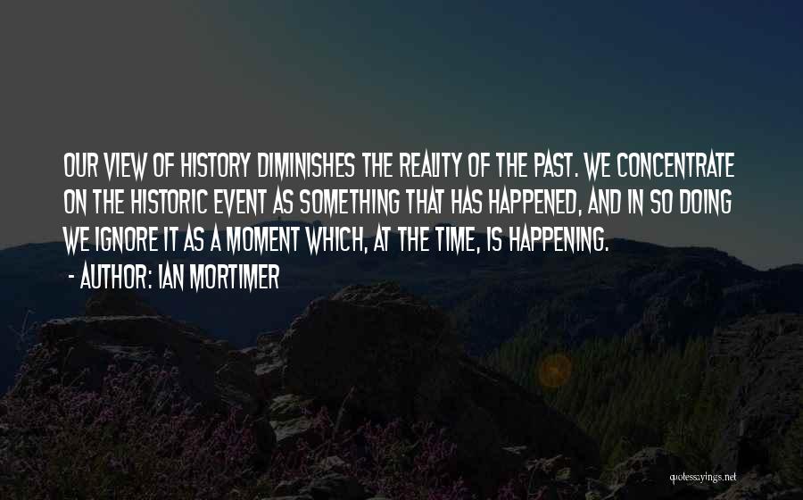 Ian Mortimer Quotes: Our View Of History Diminishes The Reality Of The Past. We Concentrate On The Historic Event As Something That Has