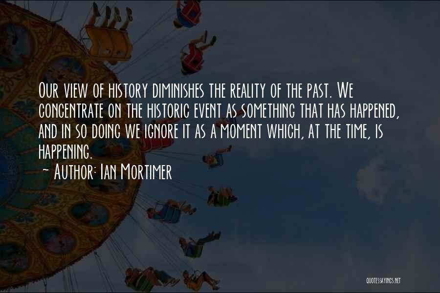 Ian Mortimer Quotes: Our View Of History Diminishes The Reality Of The Past. We Concentrate On The Historic Event As Something That Has