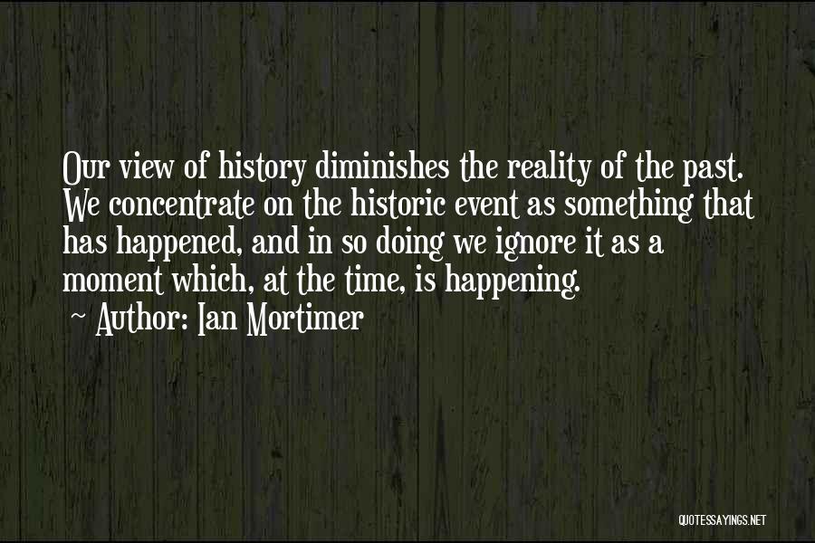 Ian Mortimer Quotes: Our View Of History Diminishes The Reality Of The Past. We Concentrate On The Historic Event As Something That Has