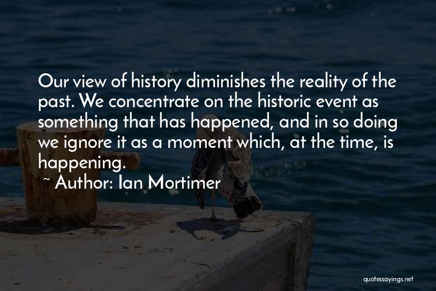 Ian Mortimer Quotes: Our View Of History Diminishes The Reality Of The Past. We Concentrate On The Historic Event As Something That Has