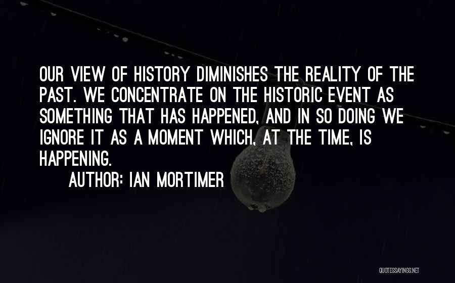 Ian Mortimer Quotes: Our View Of History Diminishes The Reality Of The Past. We Concentrate On The Historic Event As Something That Has