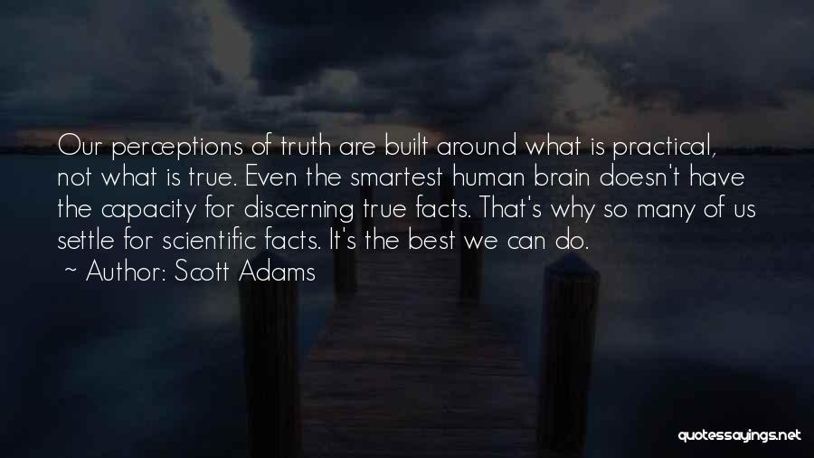 Scott Adams Quotes: Our Perceptions Of Truth Are Built Around What Is Practical, Not What Is True. Even The Smartest Human Brain Doesn't