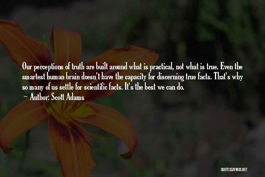 Scott Adams Quotes: Our Perceptions Of Truth Are Built Around What Is Practical, Not What Is True. Even The Smartest Human Brain Doesn't