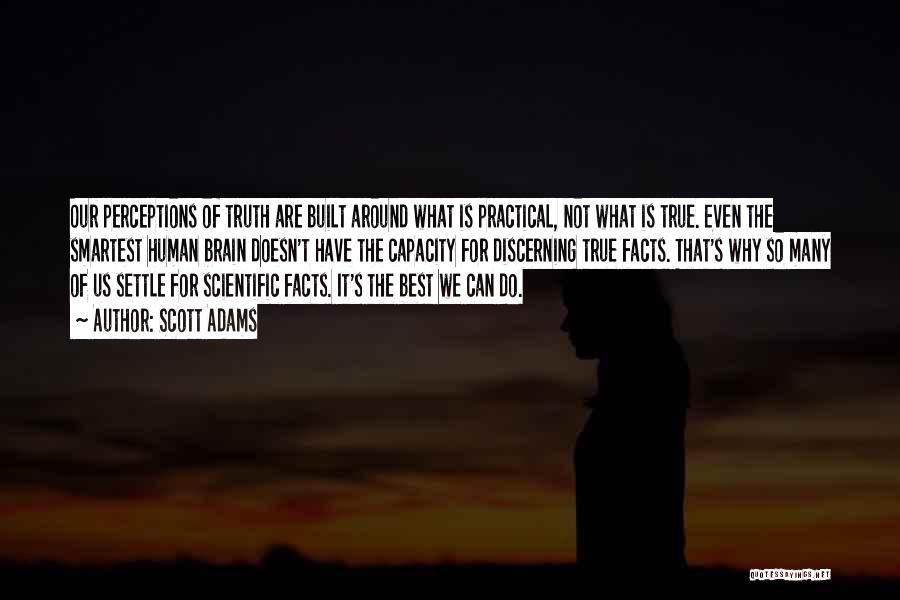 Scott Adams Quotes: Our Perceptions Of Truth Are Built Around What Is Practical, Not What Is True. Even The Smartest Human Brain Doesn't