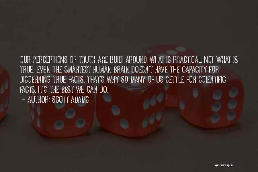 Scott Adams Quotes: Our Perceptions Of Truth Are Built Around What Is Practical, Not What Is True. Even The Smartest Human Brain Doesn't