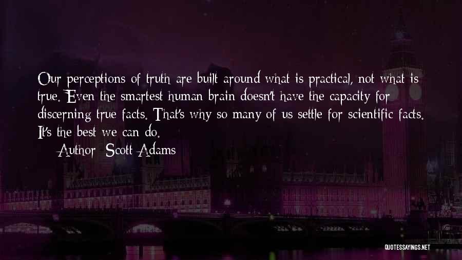 Scott Adams Quotes: Our Perceptions Of Truth Are Built Around What Is Practical, Not What Is True. Even The Smartest Human Brain Doesn't