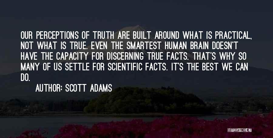 Scott Adams Quotes: Our Perceptions Of Truth Are Built Around What Is Practical, Not What Is True. Even The Smartest Human Brain Doesn't