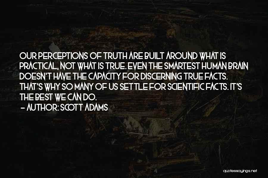 Scott Adams Quotes: Our Perceptions Of Truth Are Built Around What Is Practical, Not What Is True. Even The Smartest Human Brain Doesn't