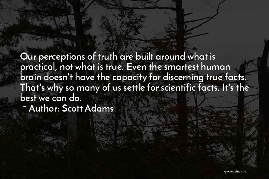 Scott Adams Quotes: Our Perceptions Of Truth Are Built Around What Is Practical, Not What Is True. Even The Smartest Human Brain Doesn't