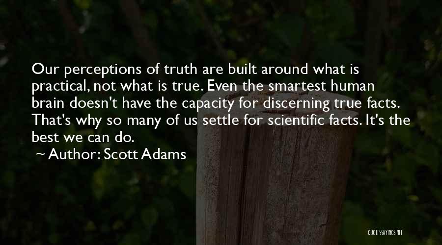 Scott Adams Quotes: Our Perceptions Of Truth Are Built Around What Is Practical, Not What Is True. Even The Smartest Human Brain Doesn't