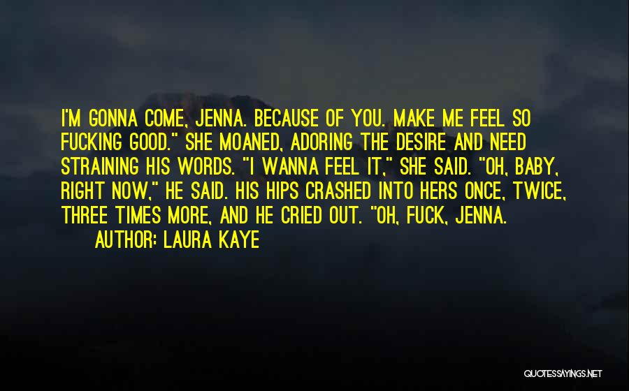 Laura Kaye Quotes: I'm Gonna Come, Jenna. Because Of You. Make Me Feel So Fucking Good. She Moaned, Adoring The Desire And Need