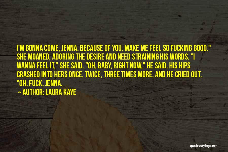 Laura Kaye Quotes: I'm Gonna Come, Jenna. Because Of You. Make Me Feel So Fucking Good. She Moaned, Adoring The Desire And Need