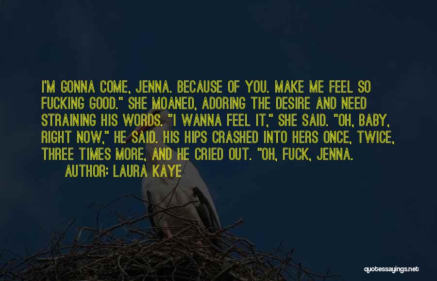 Laura Kaye Quotes: I'm Gonna Come, Jenna. Because Of You. Make Me Feel So Fucking Good. She Moaned, Adoring The Desire And Need