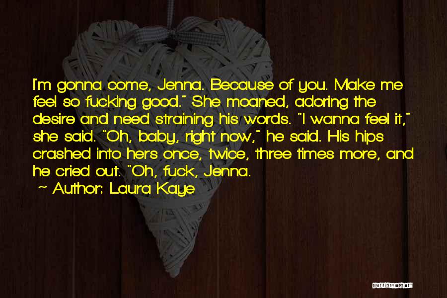 Laura Kaye Quotes: I'm Gonna Come, Jenna. Because Of You. Make Me Feel So Fucking Good. She Moaned, Adoring The Desire And Need