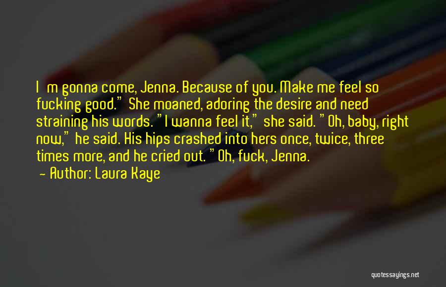 Laura Kaye Quotes: I'm Gonna Come, Jenna. Because Of You. Make Me Feel So Fucking Good. She Moaned, Adoring The Desire And Need