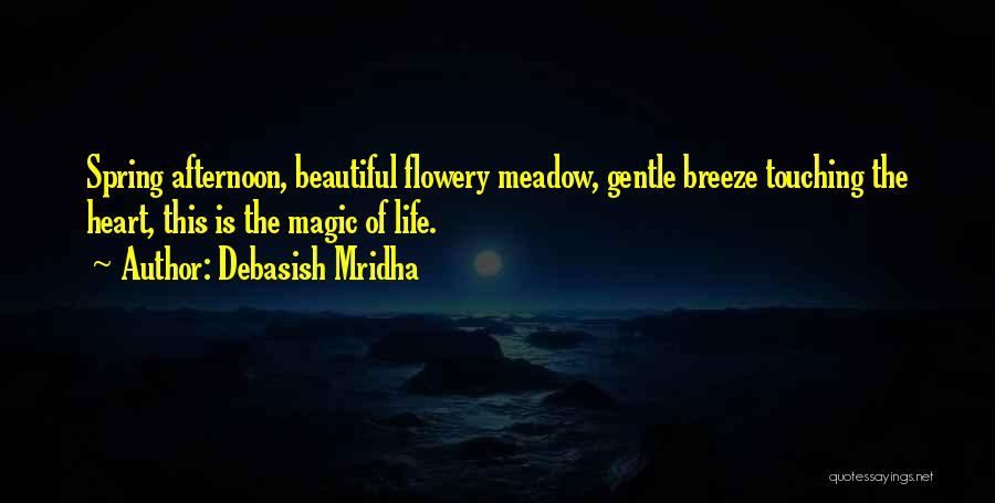 Debasish Mridha Quotes: Spring Afternoon, Beautiful Flowery Meadow, Gentle Breeze Touching The Heart, This Is The Magic Of Life.