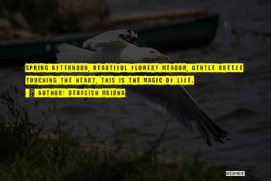 Debasish Mridha Quotes: Spring Afternoon, Beautiful Flowery Meadow, Gentle Breeze Touching The Heart, This Is The Magic Of Life.