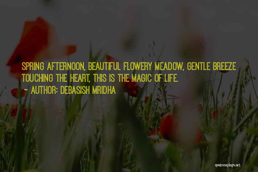 Debasish Mridha Quotes: Spring Afternoon, Beautiful Flowery Meadow, Gentle Breeze Touching The Heart, This Is The Magic Of Life.