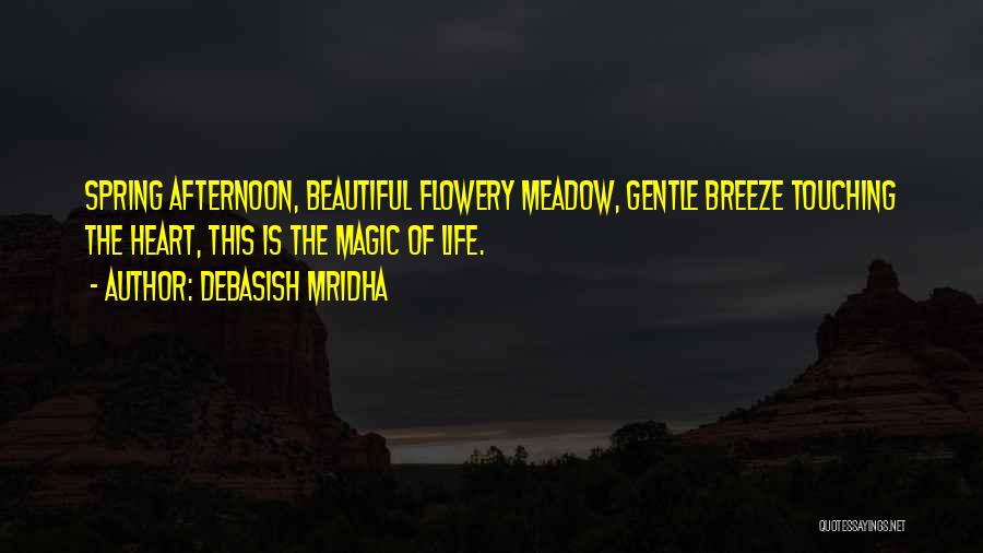 Debasish Mridha Quotes: Spring Afternoon, Beautiful Flowery Meadow, Gentle Breeze Touching The Heart, This Is The Magic Of Life.