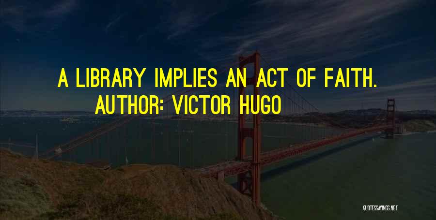 Victor Hugo Quotes: A Library Implies An Act Of Faith.