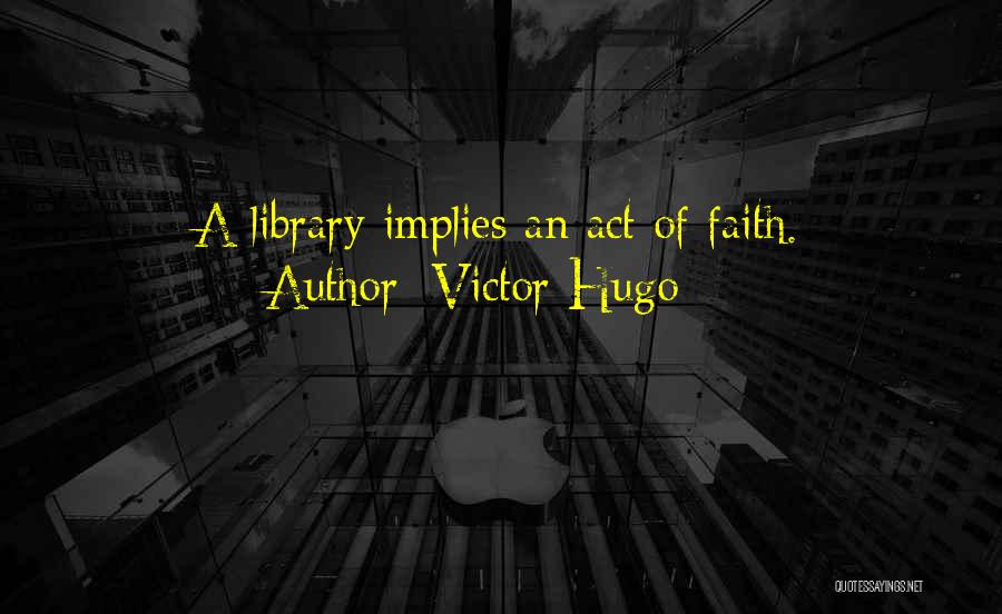 Victor Hugo Quotes: A Library Implies An Act Of Faith.
