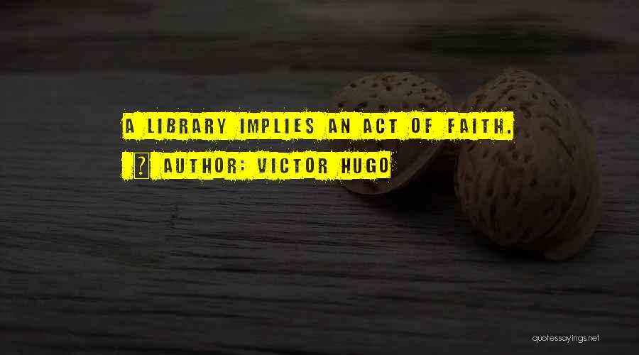 Victor Hugo Quotes: A Library Implies An Act Of Faith.