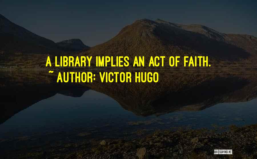 Victor Hugo Quotes: A Library Implies An Act Of Faith.
