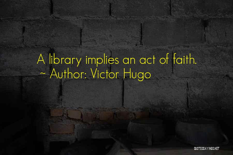 Victor Hugo Quotes: A Library Implies An Act Of Faith.