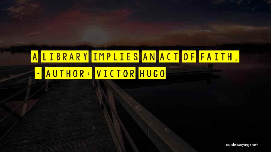 Victor Hugo Quotes: A Library Implies An Act Of Faith.