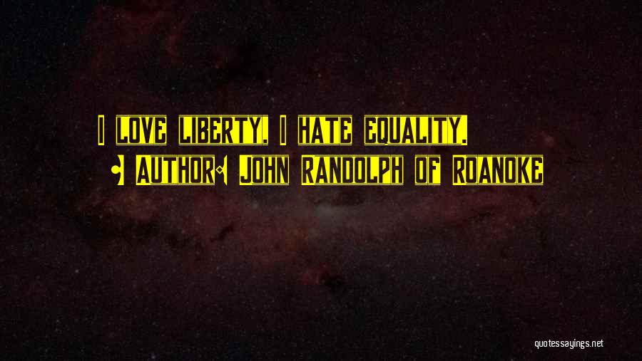 John Randolph Of Roanoke Quotes: I Love Liberty, I Hate Equality.