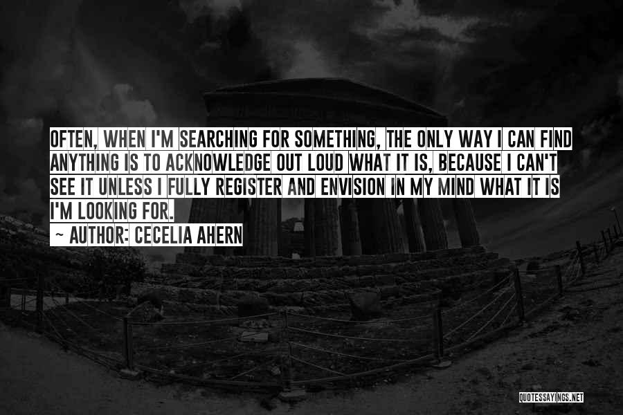 Cecelia Ahern Quotes: Often, When I'm Searching For Something, The Only Way I Can Find Anything Is To Acknowledge Out Loud What It