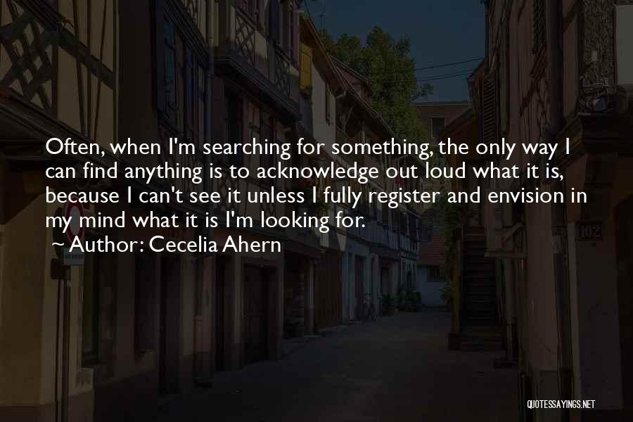 Cecelia Ahern Quotes: Often, When I'm Searching For Something, The Only Way I Can Find Anything Is To Acknowledge Out Loud What It