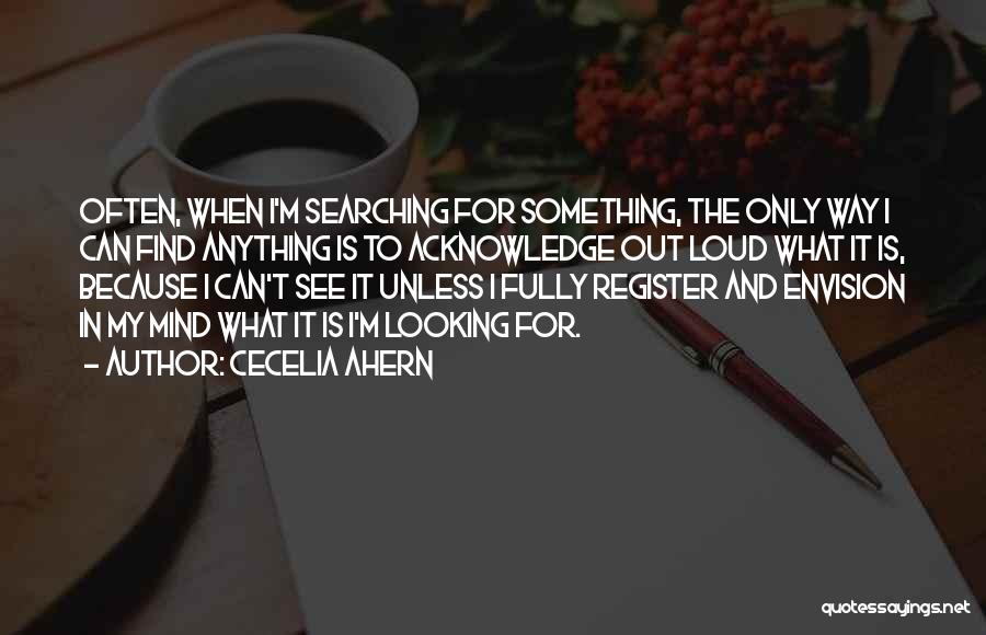 Cecelia Ahern Quotes: Often, When I'm Searching For Something, The Only Way I Can Find Anything Is To Acknowledge Out Loud What It