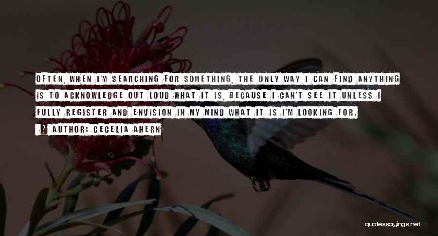 Cecelia Ahern Quotes: Often, When I'm Searching For Something, The Only Way I Can Find Anything Is To Acknowledge Out Loud What It