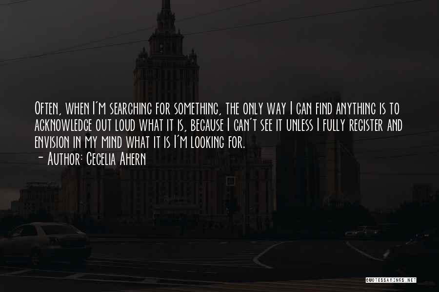 Cecelia Ahern Quotes: Often, When I'm Searching For Something, The Only Way I Can Find Anything Is To Acknowledge Out Loud What It