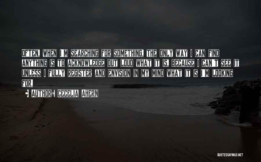 Cecelia Ahern Quotes: Often, When I'm Searching For Something, The Only Way I Can Find Anything Is To Acknowledge Out Loud What It