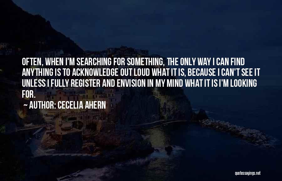 Cecelia Ahern Quotes: Often, When I'm Searching For Something, The Only Way I Can Find Anything Is To Acknowledge Out Loud What It