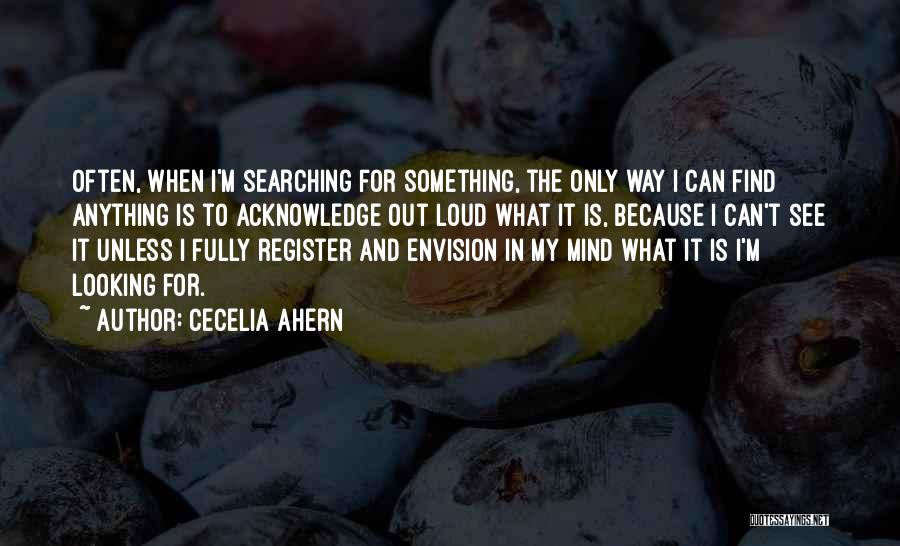 Cecelia Ahern Quotes: Often, When I'm Searching For Something, The Only Way I Can Find Anything Is To Acknowledge Out Loud What It