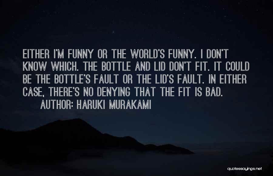 Haruki Murakami Quotes: Either I'm Funny Or The World's Funny. I Don't Know Which. The Bottle And Lid Don't Fit. It Could Be