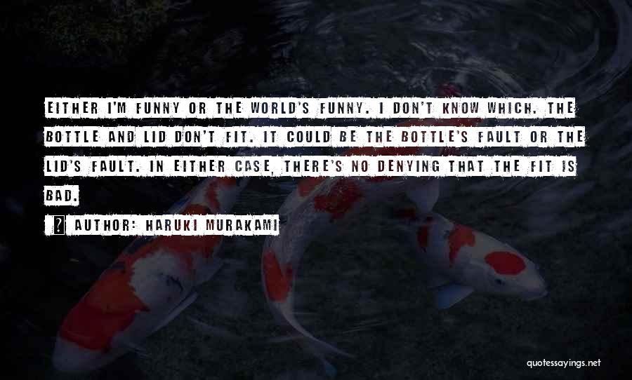 Haruki Murakami Quotes: Either I'm Funny Or The World's Funny. I Don't Know Which. The Bottle And Lid Don't Fit. It Could Be