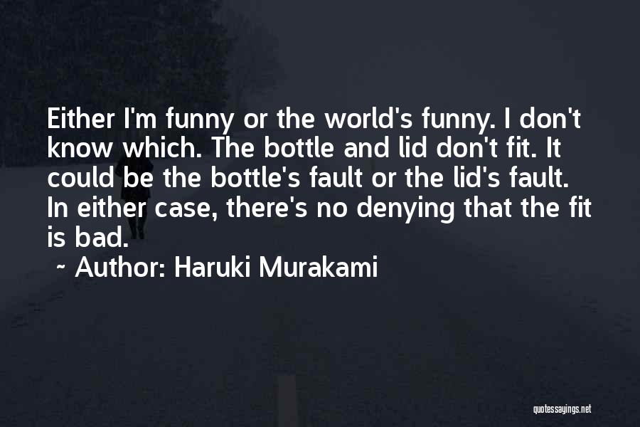 Haruki Murakami Quotes: Either I'm Funny Or The World's Funny. I Don't Know Which. The Bottle And Lid Don't Fit. It Could Be