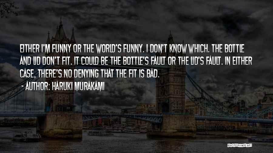 Haruki Murakami Quotes: Either I'm Funny Or The World's Funny. I Don't Know Which. The Bottle And Lid Don't Fit. It Could Be