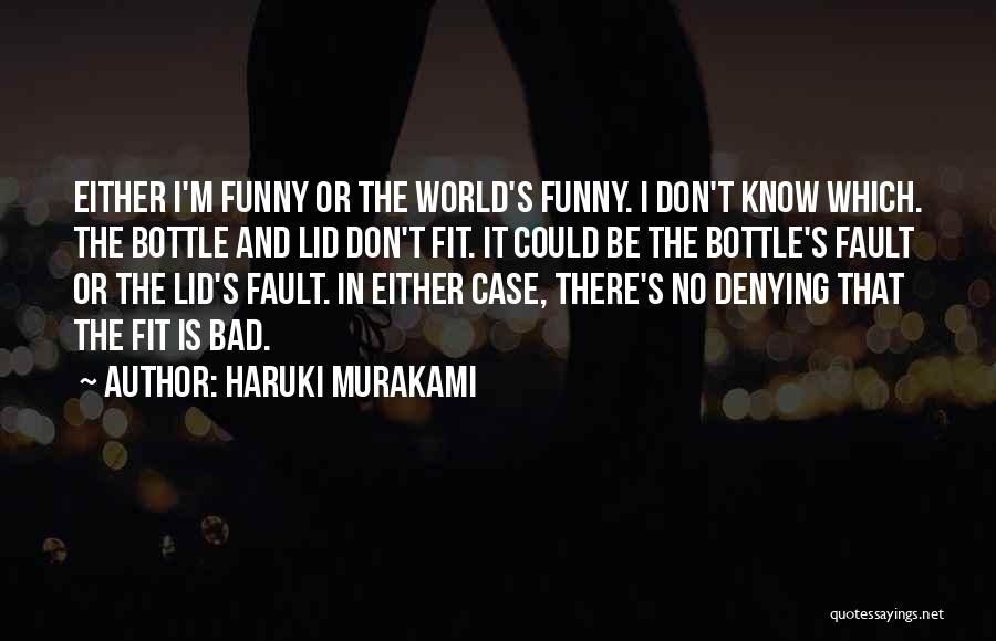 Haruki Murakami Quotes: Either I'm Funny Or The World's Funny. I Don't Know Which. The Bottle And Lid Don't Fit. It Could Be