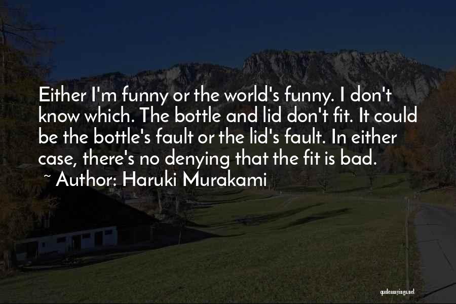 Haruki Murakami Quotes: Either I'm Funny Or The World's Funny. I Don't Know Which. The Bottle And Lid Don't Fit. It Could Be