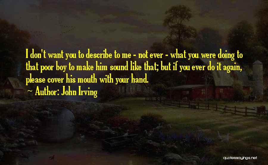 John Irving Quotes: I Don't Want You To Describe To Me - Not Ever - What You Were Doing To That Poor Boy