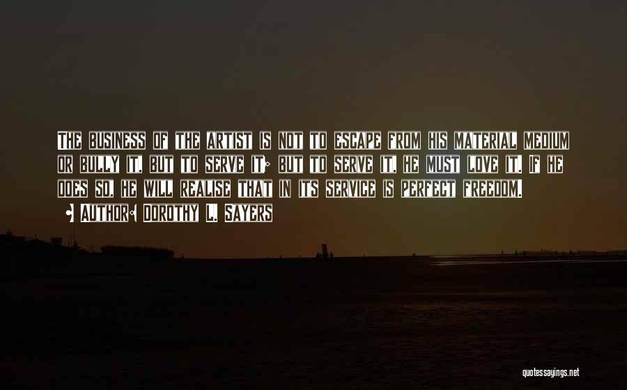 Dorothy L. Sayers Quotes: The Business Of The Artist Is Not To Escape From His Material Medium Or Bully It, But To Serve It;