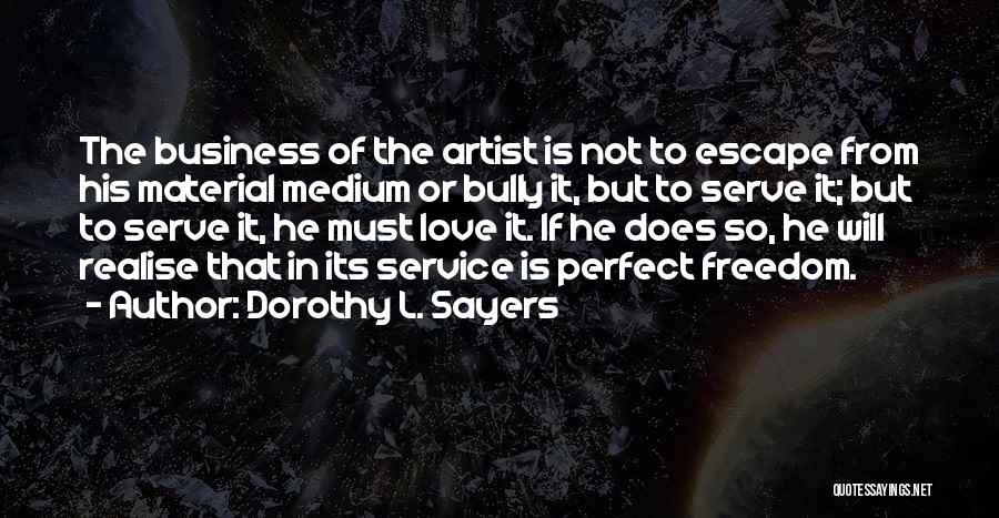 Dorothy L. Sayers Quotes: The Business Of The Artist Is Not To Escape From His Material Medium Or Bully It, But To Serve It;