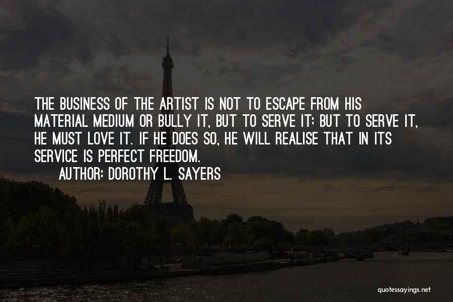 Dorothy L. Sayers Quotes: The Business Of The Artist Is Not To Escape From His Material Medium Or Bully It, But To Serve It;
