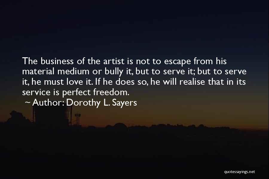 Dorothy L. Sayers Quotes: The Business Of The Artist Is Not To Escape From His Material Medium Or Bully It, But To Serve It;