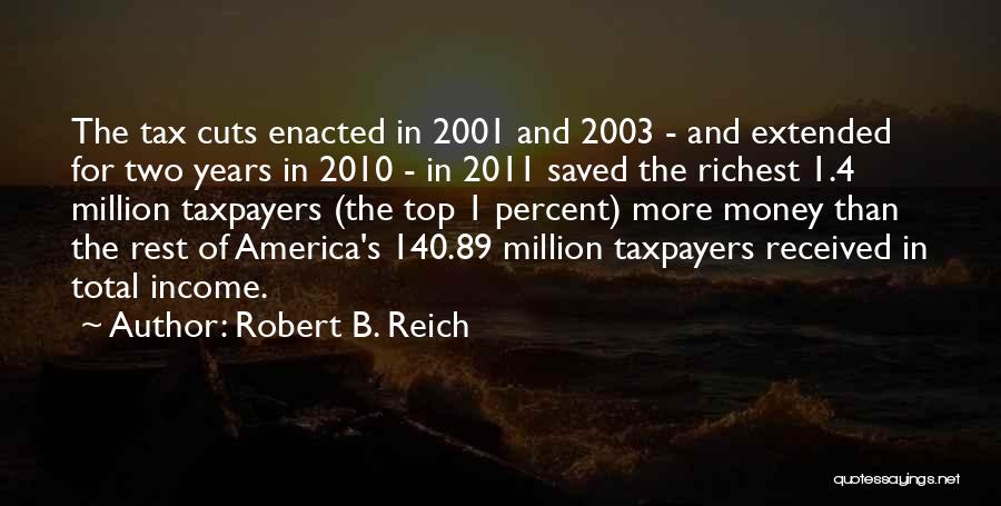 Robert B. Reich Quotes: The Tax Cuts Enacted In 2001 And 2003 - And Extended For Two Years In 2010 - In 2011 Saved